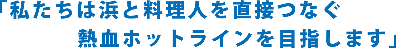 「私たちは浜と料理人を直接つなぐ熱血ホットラインを目指します